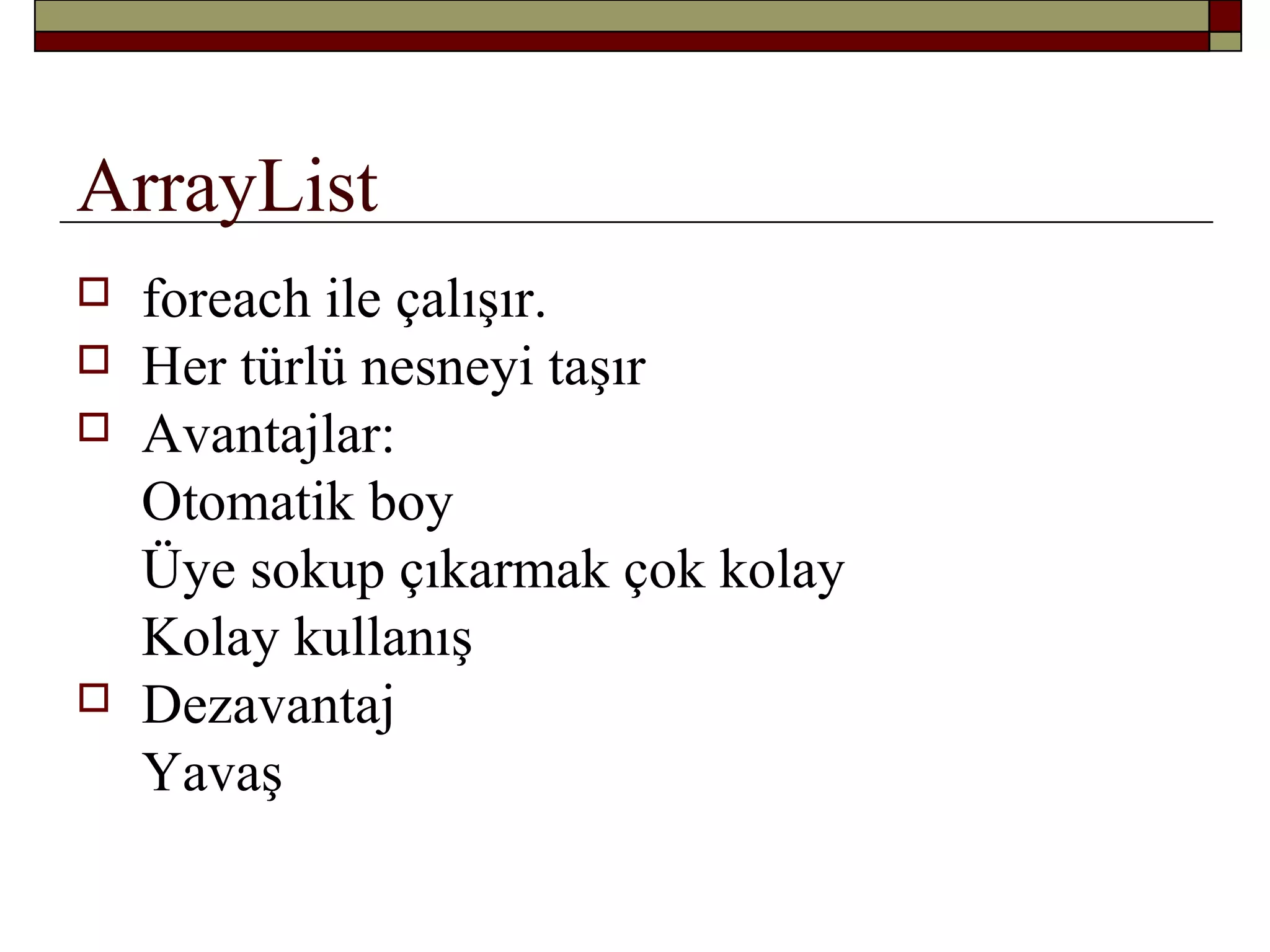 ArrayList
 foreach ile çalışır.
 Her türlü nesneyi taşır
 Avantajlar:
Otomatik boy
Üye sokup çıkarmak çok kolay
Kolay kullanış
 Dezavantaj
Yavaş
 
