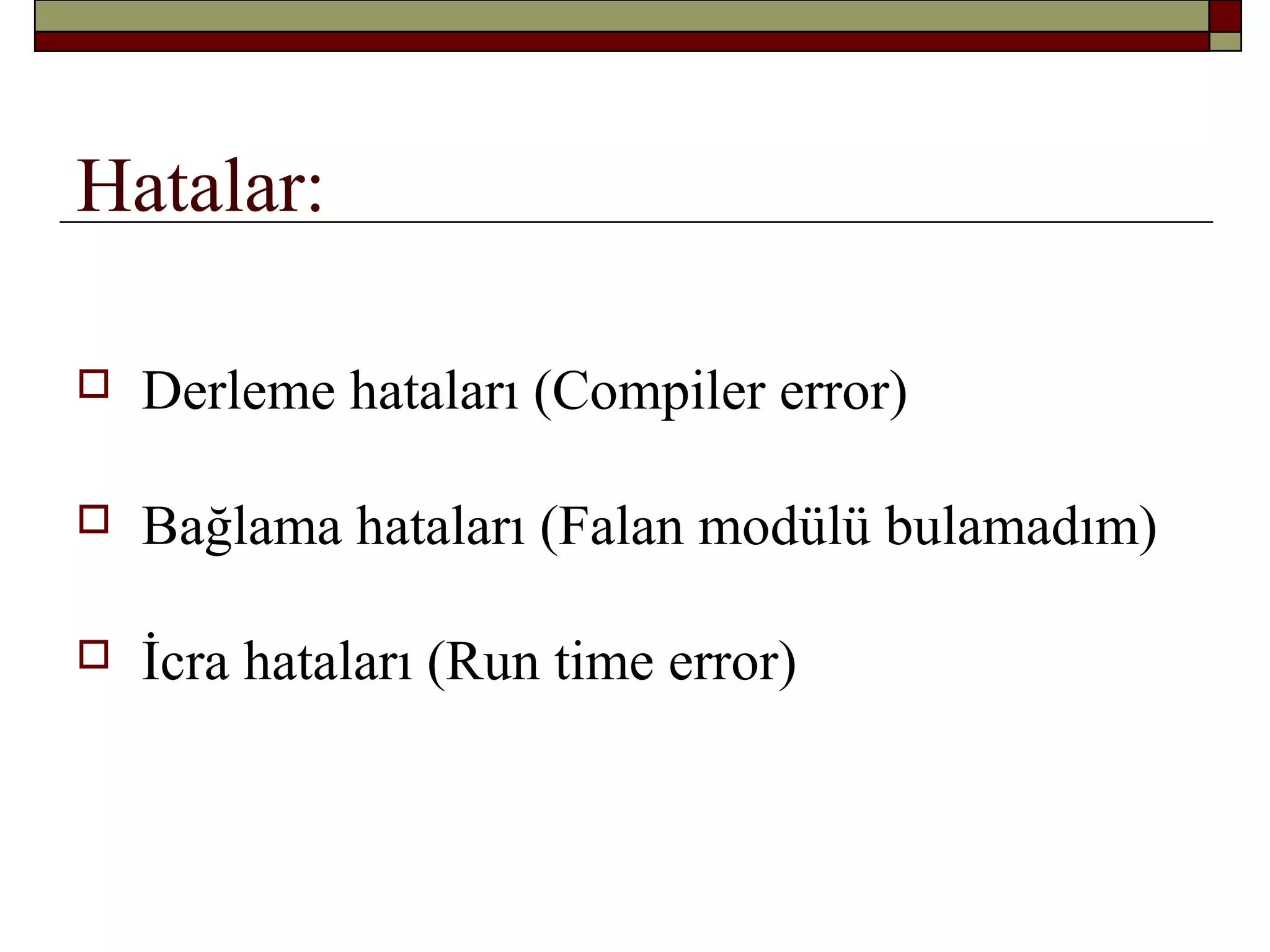 Hatalar:
 Derleme hataları (Compiler error)
 Bağlama hataları (Falan modülü bulamadım)
 İcra hataları (Run time error)
 