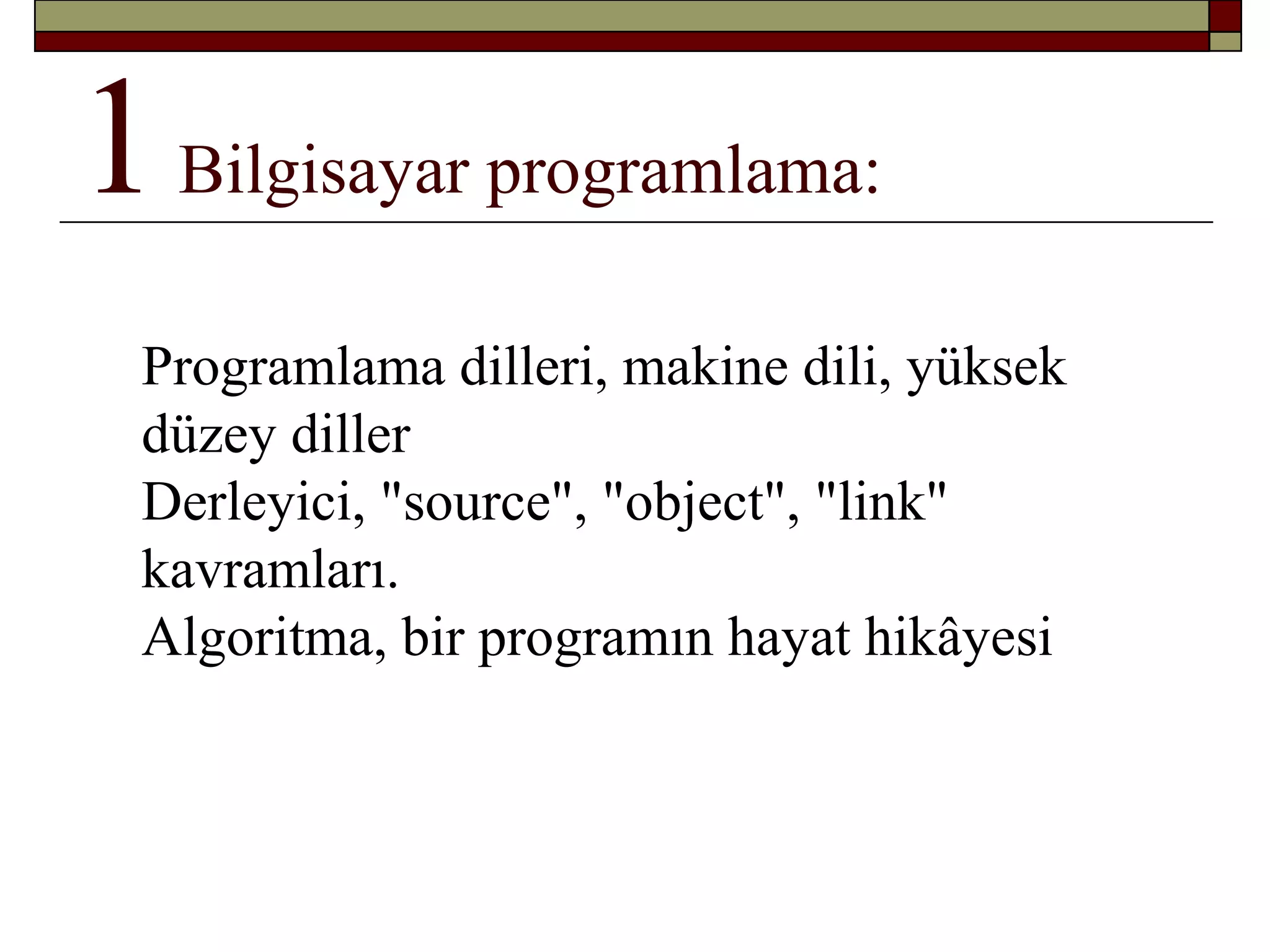 1Bilgisayar programlama:
Programlama dilleri, makine dili, yüksek
düzey diller
Derleyici, "source", "object", "link"
kavramları.
Algoritma, bir programın hayat hikâyesi
 