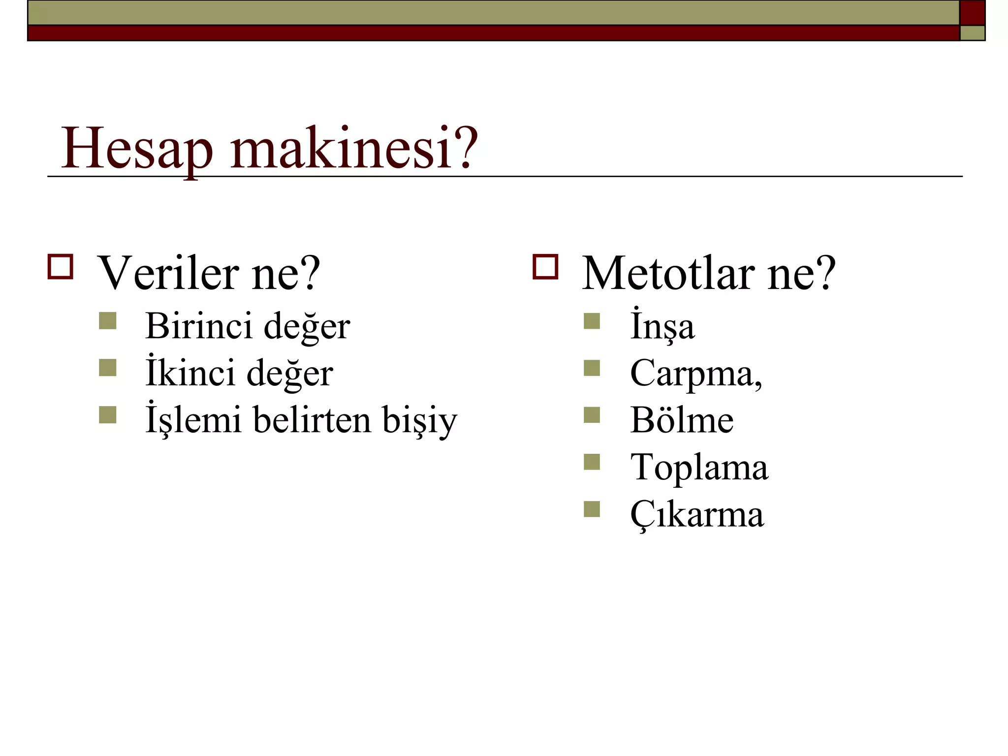 Hesap makinesi?
 Veriler ne?
 Birinci değer
 İkinci değer
 İşlemi belirten bişiy
 Metotlar ne?
 İnşa
 Carpma,
 Bölme
 Toplama
 Çıkarma
 
