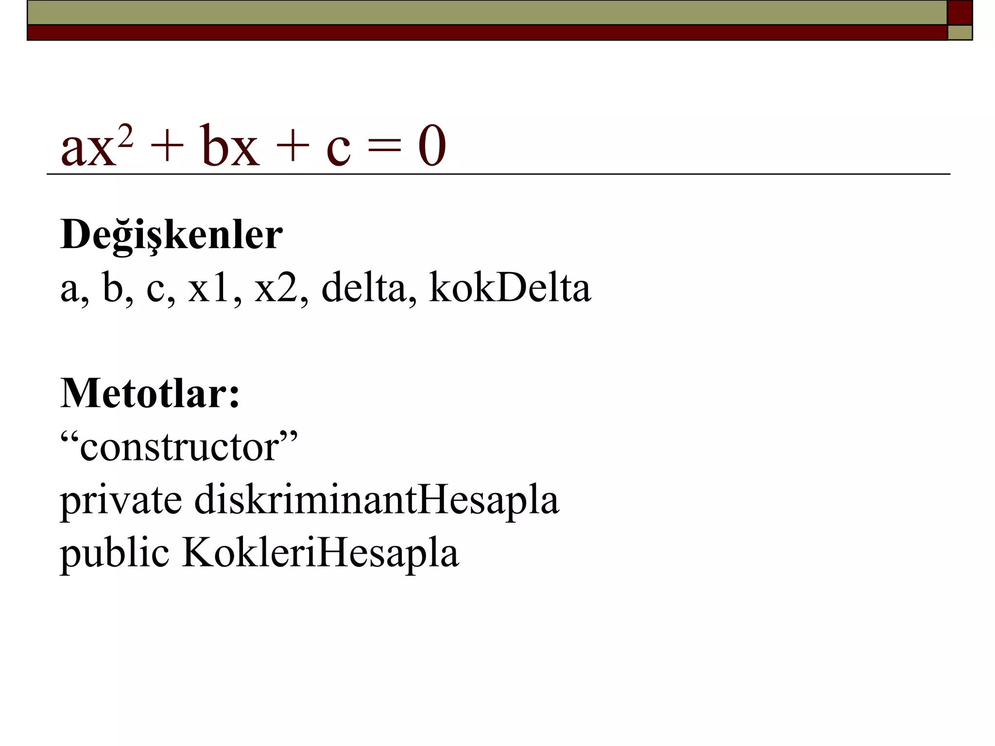 ax2
+ bx + c = 0
Değişkenler
a, b, c, x1, x2, delta, kokDelta
Metotlar:
“constructor”
private diskriminantHesapla
public KokleriHesapla
 
