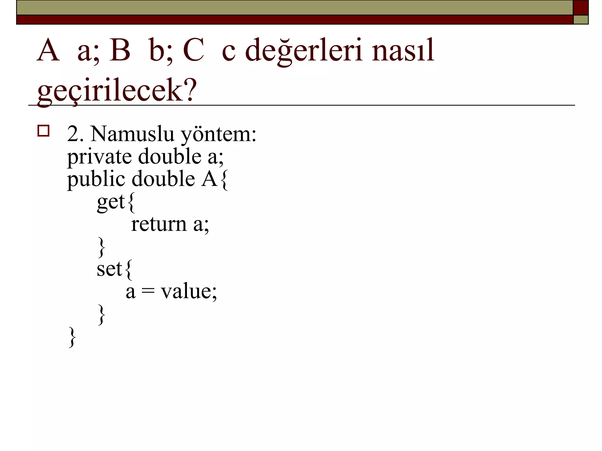  2. Namuslu yöntem:
private double a;
public double A{
get{
return a;
}
set{
a = value;
}
}
A a; B b; C c değerleri nasıl
geçirilecek?
 