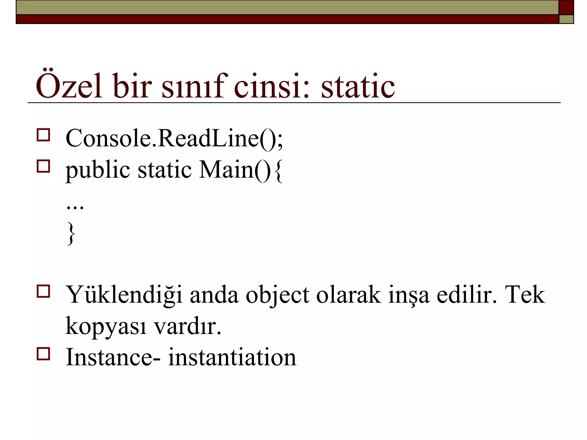 Özel bir sınıf cinsi: static
 Console.ReadLine();
 public static Main(){
...
}
 Yüklendiği anda object olarak inşa edilir. Tek
kopyası vardır.
 Instance- instantiation
 