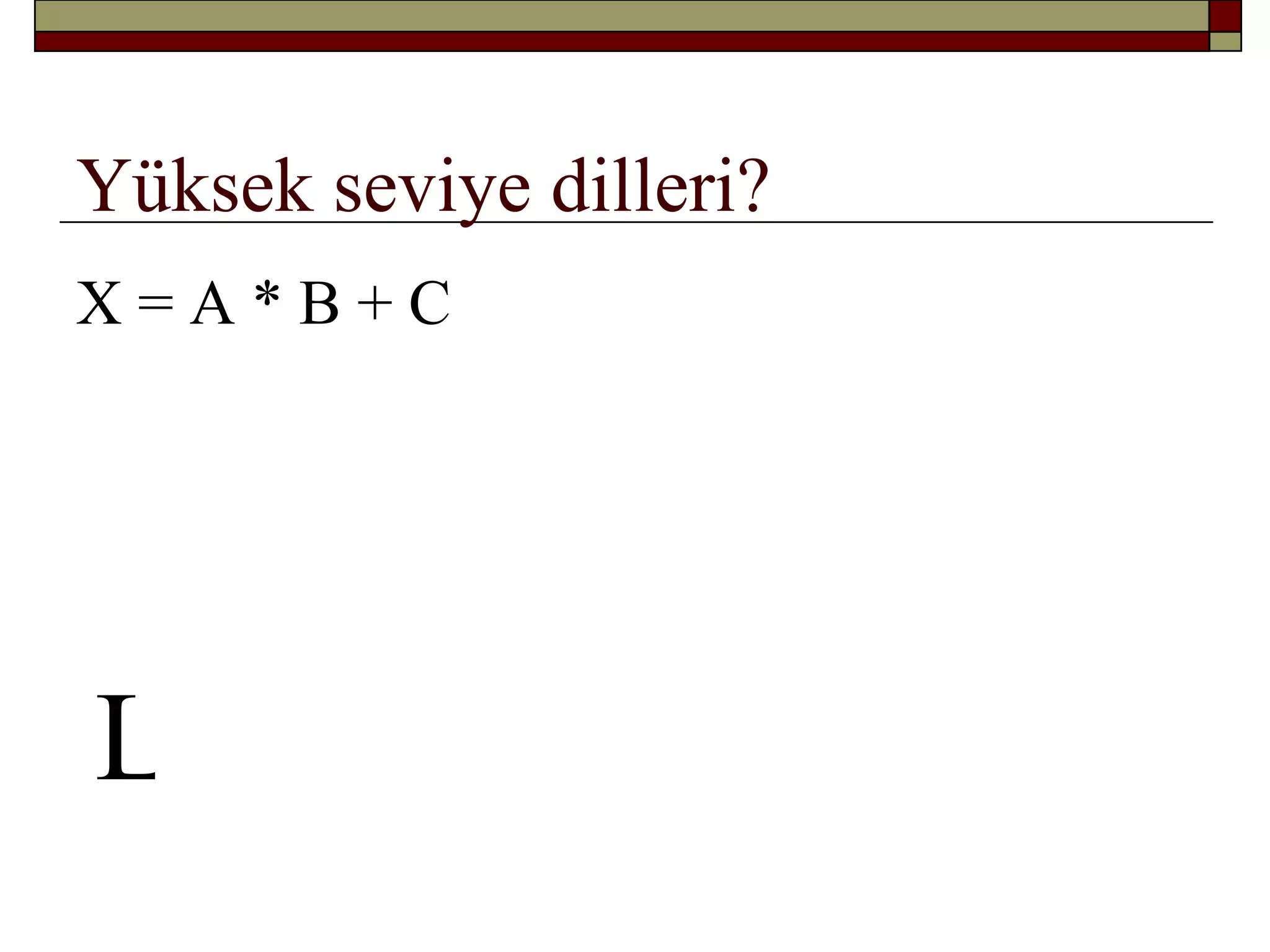 Yüksek seviye dilleri?
X = A * B + C
X = A * B + C
LET X = A * B + C
 