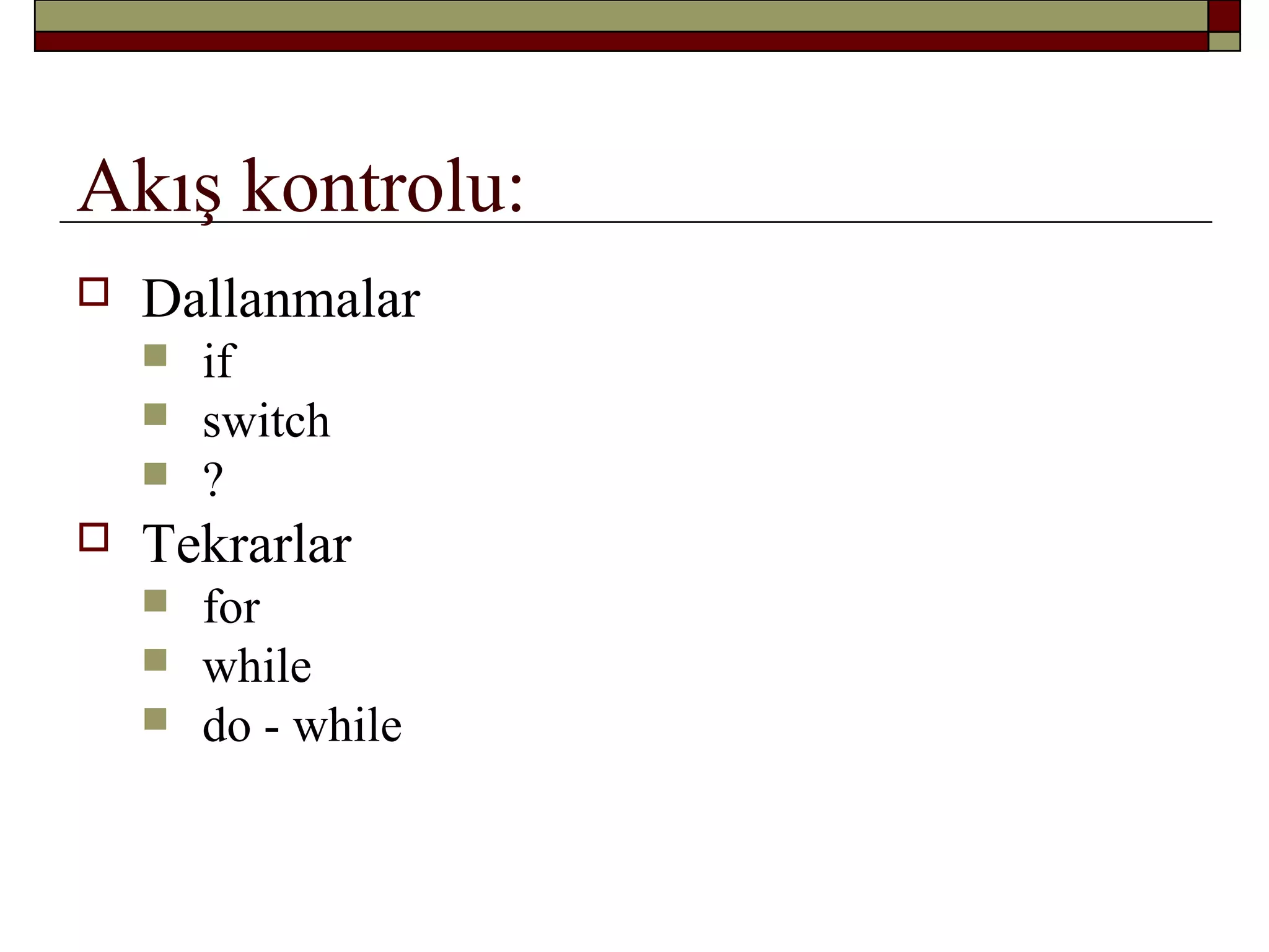 Akış kontrolu:
 Dallanmalar
 if
 switch
 ?
 Tekrarlar
 for
 while
 do - while
 