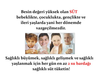 Besin değeri yüksek olan SÜT
     bebeklikte, çocuklukta, gençlikte ve
       ileri yaşlarda yani her dönemde
                vazgeçilmezdir.




Sağlıklı büyümek, sağlıklı gelişmek ve sağlıklı
   yaşlanmak için her gün en az 2 su bardağı
              sağlıklı süt tüketin!
 
