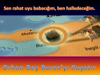 Sen rahat uyu babacığım, ben halledeceğim.Orhan Bey Bursa’yı Kuşatır.