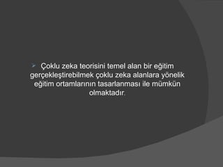 Çoklu zeka teorisini temel alan bir eğitim gerçekleştirebilmek çoklu zeka alanlara yönelik eğitim ortamlarının tasarlanması ile mümkün olmaktadır . 