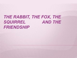 THE RABBIT, THE FOX, THE
SQUIRREL AND THE
FRIENDSHIP
 