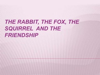 THE RABBIT, THE FOX, THE
SQUIRREL AND THE
FRIENDSHIP
 