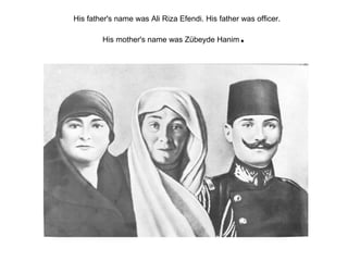 His father's name was Ali Riza Efendi. His father was officer. His mother's name was Zübeyde Hanim .  