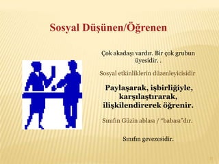 Sosyal Düşünen/Öğrenen

         Çok akadaşı vardır. Bir çok grubun
                     üyesidir. .

         Sosyal etkinliklerin düzenleyicisidir.

           Paylaşarak, işbirliğiyle,
               karşılaştırarak,
          ilişkilendirerek öğrenir.

          Sınıfın Güzin ablası / “babası”dır..


                  Sınıfın gevezesidir.


                                                  21
 