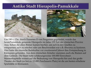 Um 190 v. Chr. durch Eumenes II von Pergamon gegründet, wurde das
heutePamukkale genannte Hierapolis im Jahre 133 Teil der...