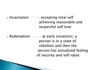  Incarnation accepting total self
achieving reasonable and
respectful self love
 Redemption at early situations; a
person is in a state of
rebellion and then the
person has actualized feeling
of security and self value
 