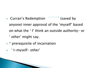  Curran’s Redemption (saved by
anyone) inner approval of the ‘myself’ based
on what the ‘ I’ think an outside authority- or
‘ other’ might say.
 * prerequisite of incarnation
 ‘ I-myself- other’
 