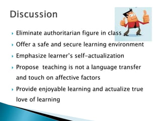  Eliminate authoritarian figure in class
 Offer a safe and secure learning environment
 Emphasize learner’s self-actualization
 Propose teaching is not a language transfer
and touch on affective factors
 Provide enjoyable learning and actualize true
love of learning
 