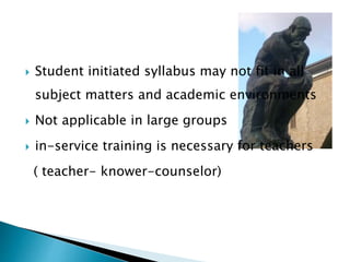  Student initiated syllabus may not fit in all
subject matters and academic environments
 Not applicable in large groups
 in-service training is necessary for teachers
( teacher- knower-counselor)
 