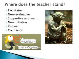  Facilitator
 Non-evaluative
 Supportive and warm
 Non initiative
 Knower
 Counselor
 