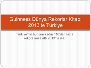 Guinness Dünya Rekorlar Kitabı
2013’te Türkiye
Türkiye’nin bugüne kadar 110’dan fazla
rekora imza attı 2013’ te ise;

 