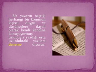  Bir yazarın seçtiği
herhangi bir konunun
kişisel duygu ve
düşüncelere dayalı
olarak kendi kendine
konuşuyormuş
üslubuyla yazdığı orta
uzunluktaki yazılara
deneme diyoruz.
 