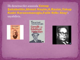  İlk denemeciler arasında Cenap
Şehabettin,Ahmet Haşim,A.Rasim,Yakup
Kadri Karaosmanoğlu,Falih Rıfkı Atay’ı
sayabiliriz.
 