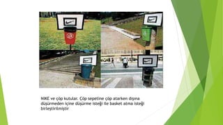 NIKE ve çöp kutular. Çöp sepetine çöp atarken dışına 
düşürmeden içine düşürme isteği ile basket atma isteği 
birleştirilmiştir 
 