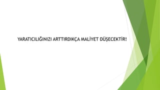 YARATICILIĞINIZI ARTTIRDIKÇA MALİYET DÜŞECEKTİR! 
 