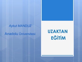 UZAKTAN 
EĞİTİM 
Aykut MANDUZ 
Anadolu Üniversitesi 
 