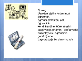 Sonuç: 
Uzaktan eğitim ortamında 
öğretmen, 
öğrenci olmaktan çok 
öğrencinin 
kendi kendine öğrenmesini 
sağlayacak ortamın profesyonel 
düzenleyicisi, öğrencinin 
gerektiğinde 
başvuracağı bir danışmandır 
 