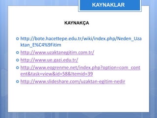 KAYNAKLAR 
KAYNAKÇA 
 http://bote.hacettepe.edu.tr/wiki/index.php/Neden_Uza 
ktan_E%C4%9Fitim 
 http://www.uzaktanegitim.com.tr/ 
 http://www.ue.gazi.edu.tr/ 
 http://www.eogrenme.net/index.php?option=com_cont 
ent&task=view&id=58&Itemid=39 
 http://www.slideshare.com/uzaktan-egitim-nedir 
