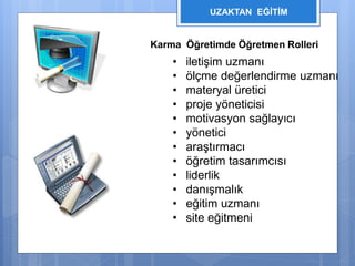 UZAKTAN EĞİTİM 
Karma Öğretimde Öğretmen Rolleri 
• iletişim uzmanı 
• ölçme değerlendirme uzmanı 
• materyal üretici 
• proje yöneticisi 
• motivasyon sağlayıcı 
• yönetici 
• araştırmacı 
• öğretim tasarımcısı 
• liderlik 
• danışmalık 
• eğitim uzmanı 
• site eğitmeni 
 