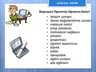 UZAKTAN EĞİTİM 
Bilgisayarlı Öğretimde Öğretmen Rolleri 
• iletişim uzmanı 
• ölçme değerlendirme uzmanı 
• materyal üretici 
• proje yöneticisi 
• motivasyon sağlayıcı 
• yönetici 
• araştırmacı 
• öğretim tasarımcısı 
• liderlik 
• editör 
• danışmalık 
• eğitim uzmanı 
• site eğitmeni 
 