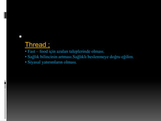  
Thread ; 
• Fast – food için azalan taleplerinde olması. 
• Sağlık bilincinin artması.Sağlıklı beslenmeye doğru eğilim. 
• Siyasal yatırımların olması. 
 