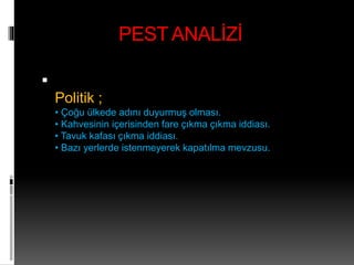 PEST ANALİZİ 
 
Politik ; 
• Çoğu ülkede adını duyurmuş olması. 
• Kahvesinin içerisinden fare çıkma çıkma iddiası. 
• Tavuk kafası çıkma iddiası. 
• Bazı yerlerde istenmeyerek kapatılma mevzusu. 
 