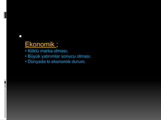  
Ekonomik ; 
• Köklü marka olması. 
• Büyük yatırımlar sonucu olması. 
• Dünyada ki ekonomik durum. 
 