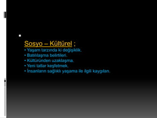  
Sosyo – Kültürel ; 
• Yaşam tarzında ki değişiklik. 
• Batılılaşma belirtileri. 
• Kültüründen uzaklaşma. 
• Yeni tatlar keşfetmek. 
• İnsanların sağlıklı yaşama ile ilgili kaygıları. 
 