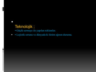  
Teknolojik ; 
• Güçlü sermaye ile yapılan reklamlar. 
 • Lojistik sorunu ve dünyada ki iletim ağının durumu. 
