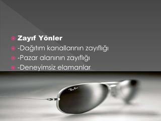  Zayıf Yönler 
 -Dağıtım kanallarının zayıflığı 
 -Pazar alanının zayıflığı 
 -Deneyimsiz elamanlar 
 