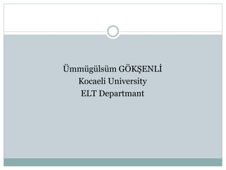 Ümmügülsüm GÖKŞENLİ 
Kocaeli University 
ELT Department 
