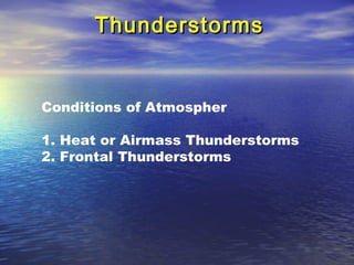 ThunderstormsThunderstorms
Conditions of Atmospher
1. Heat or Airmass Thunderstorms
2. Frontal Thunderstorms
 