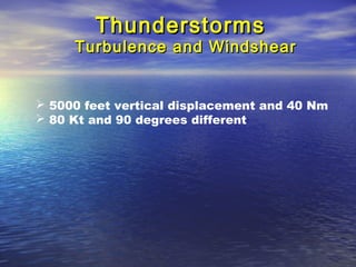 ThunderstormsThunderstorms
Turbulence and WindshearTurbulence and Windshear
 5000 feet vertical displacement and 40 Nm
 80 Kt and 90 degrees different
 