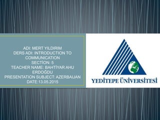 ADI: MERT YILDIRIM
DERS ADI: INTRODUCTION TO
COMMUNICATION
SECTİON: 5
TEACHER NAME: BAHTİYAR AHU
ERDOĞDU
PRESENTATION SUBJECT: AZERBAIJAN
DATE:13.05.2015
 