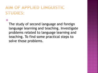 
The study of second language and foreign
language learning and teaching. Investigate
problems related to language learning and
teaching. To find some practical steps to
solve those problems.
 