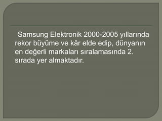 Samsung Elektronik 2000-2005 yıllarında 
rekor büyüme ve kâr elde edip, dünyanın 
en değerli markaları sıralamasında 2. 
sırada yer almaktadır. 
 