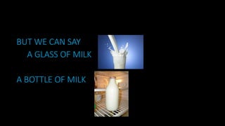BUT WE CAN SAY
A GLASS OF MILK
A BOTTLE OF MILK
 