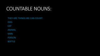 COUNTABLE NOUNS:
THEY ARE THINGS WE CAN COUNT:
DOG
CAT
ANIMAL
MAN
PERSON
BOTTLE
 