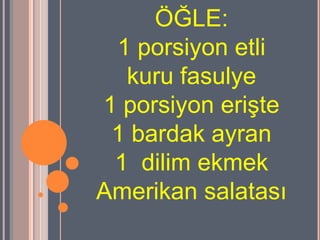 ÖĞLE:
 1 porsiyon etli
  kuru fasulye
1 porsiyon eriĢte
 1 bardak ayran
 1 dilim ekmek
Amerikan salatası
 