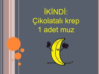 ĠKĠNDĠ:
Çikolatalı krep
 1 adet muz
 