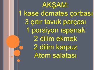 AKġAM:
1 kase domates çorbası
  3 çıtır tavuk parçası
   1 porsiyon ıspanak
      2 dilim ekmek
      2 dilim karpuz
      Atom salatası
 