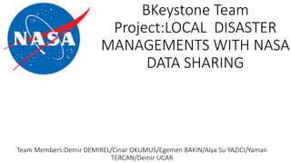 BKeystone Team
Project:LOCAL DISASTER
MANAGEMENTS WITH NASA
DATA SHARING
Team Members:Demir DEMIREL/Cinar OKUMUS/Egemen BAKIN/Alya Su YAZICI/Yaman
TERCAN/Demir UCAR
 